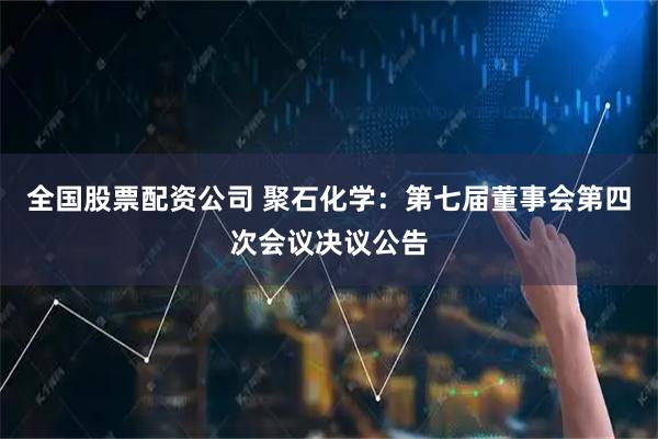 全国股票配资公司 聚石化学：第七届董事会第四次会议决议公告