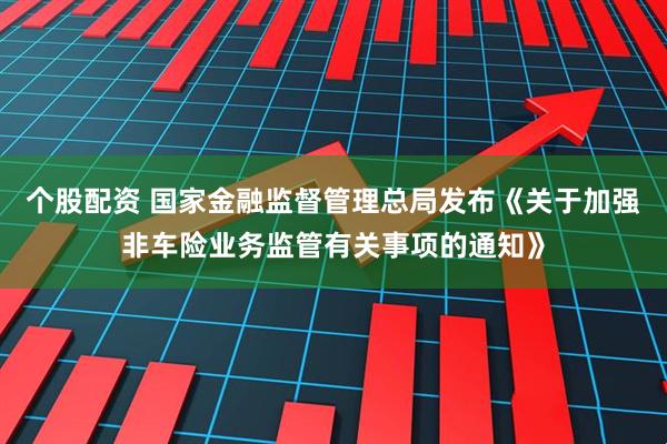 个股配资 国家金融监督管理总局发布《关于加强非车险业务监管有关事项的通知》