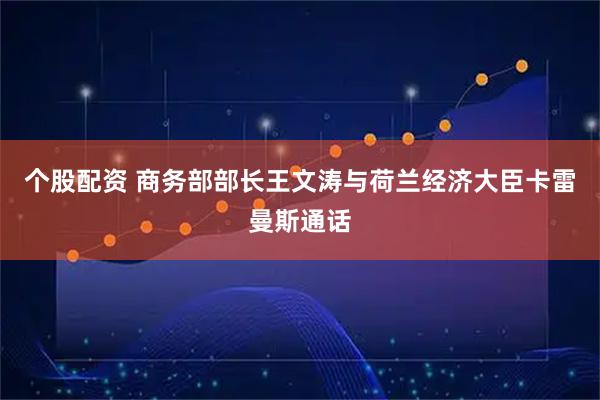 个股配资 商务部部长王文涛与荷兰经济大臣卡雷曼斯通话