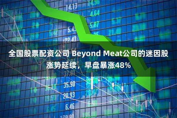全国股票配资公司 Beyond Meat公司的迷因股涨势延续，早盘暴涨48%
