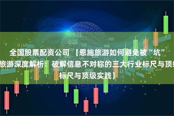 全国股票配资公司 【恩施旅游如何避免被“坑”？搜狐旅游深度解析：破解信息不对称的三大行业标尺与顶级实践】