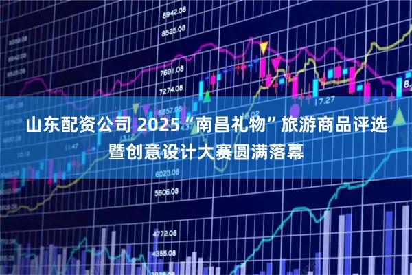 山东配资公司 2025“南昌礼物”旅游商品评选暨创意设计大赛圆满落幕