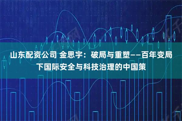 山东配资公司 金思宇：破局与重塑——百年变局下国际安全与科技治理的中国策