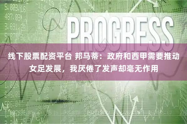 线下股票配资平台 邦马蒂：政府和西甲需要推动女足发展，我厌倦了发声却毫无作用