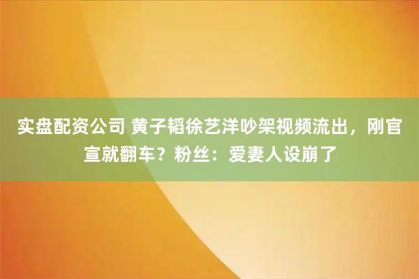 实盘配资公司 黄子韬徐艺洋吵架视频流出，刚官宣就翻车？粉丝：爱妻人设崩了