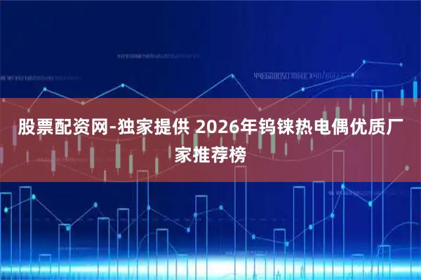 股票配资网-独家提供 2026年钨铼热电偶优质厂家推荐榜