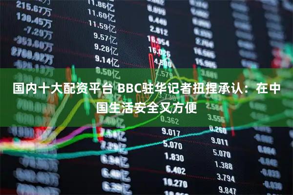 国内十大配资平台 BBC驻华记者扭捏承认：在中国生活安全又方便