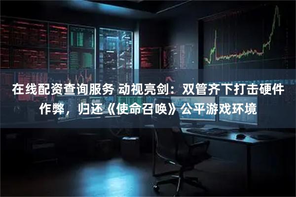 在线配资查询服务 动视亮剑:双管齐下打击硬件作弊,归还《使命召唤》公平游戏环境