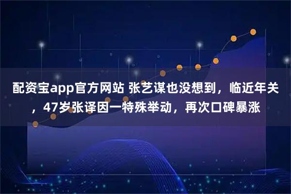 配资宝app官方网站 张艺谋也没想到，临近年关，47岁张译因一特殊举动，再次口碑暴涨