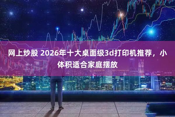 网上炒股 2026年十大桌面级3d打印机推荐，小体积适合家庭摆放