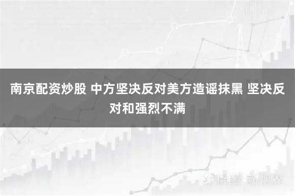 南京配资炒股 中方坚决反对美方造谣抹黑 坚决反对和强烈不满