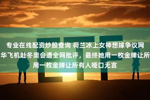 专业在线配资炒股查询 荷兰冰上女神想嫁争议网红男友，搭豪华飞机赴冬奥会遭全网批评，最终她用一枚金牌让所有人哑口无言