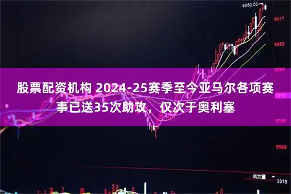 股票配资机构 2024-25赛季至今亚马尔各项赛事已送35次助攻，仅次于奥利塞