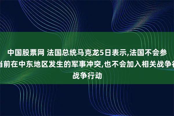 中国股票网 法国总统马克龙5日表示,法国不会参与当前在中东地区发生的军事冲突,也不会加入相关战争行动
