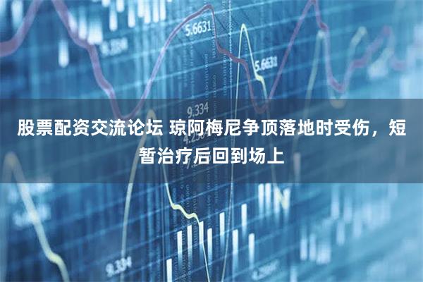 股票配资交流论坛 琼阿梅尼争顶落地时受伤，短暂治疗后回到场上