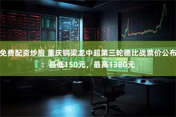 免费配资炒股 重庆铜梁龙中超第三轮德比战票价公布：最低150元，最高1380元
