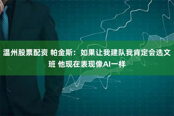 温州股票配资 帕金斯：如果让我建队我肯定会选文班 他现在表现像AI一样