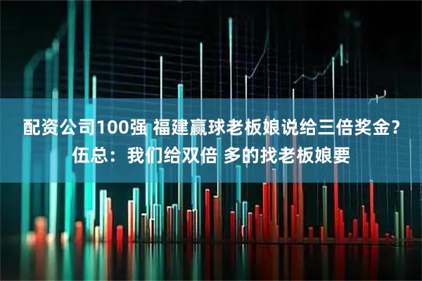 配资公司100强 福建赢球老板娘说给三倍奖金？伍总：我们给双倍 多的找老板娘要