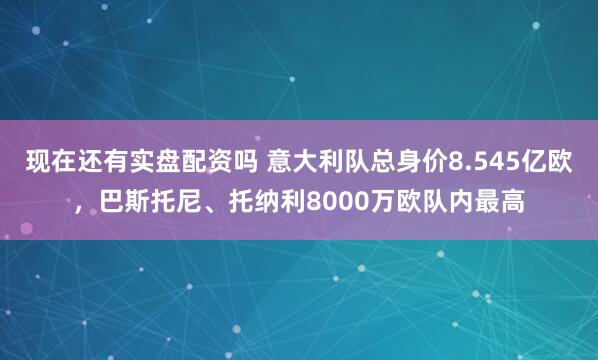 现在还有实盘配资吗 意大利队总身价8.545亿欧,巴斯托尼、托纳利8000万欧队内最高