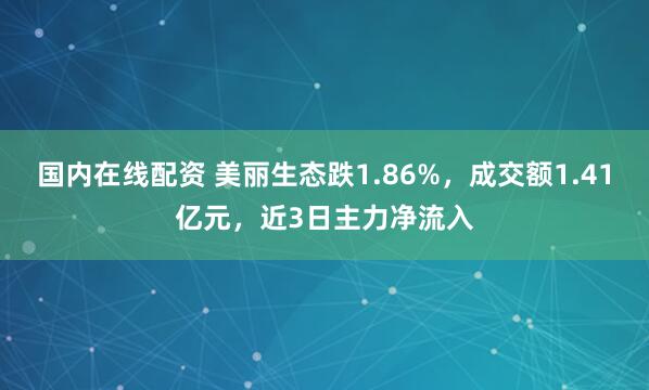 国内在线配资 美丽生态跌1.86%,成交额1.41亿元,近3日主力净流入