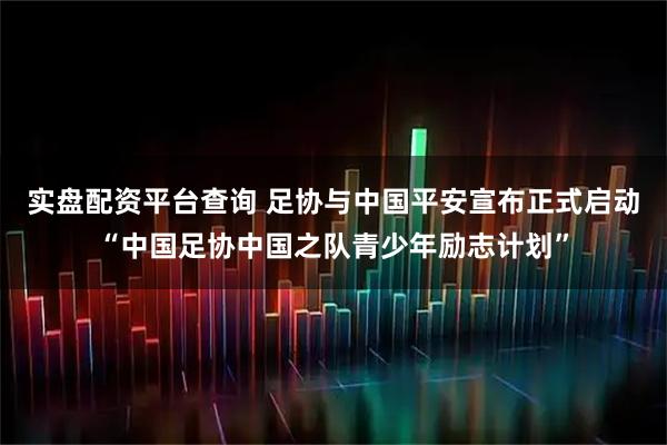 实盘配资平台查询 足协与中国平安宣布正式启动“中国足协中国之队青少年励志计划”