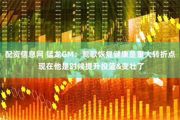 配资信息网 猛龙GM：莺歌恢复健康是重大转折点 现在他是时候提升投篮&变壮了