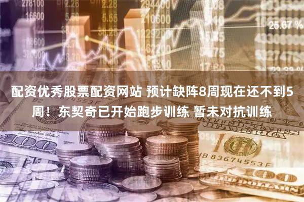 配资优秀股票配资网站 预计缺阵8周现在还不到5周！东契奇已开始跑步训练 暂未对抗训练