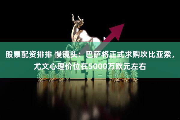 股票配资排排 慢镜头：巴萨将正式求购坎比亚索，尤文心理价位在5000万欧元左右