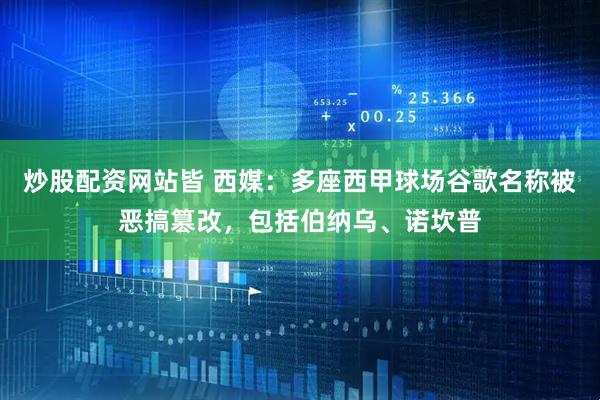 炒股配资网站皆 西媒：多座西甲球场谷歌名称被恶搞篡改，包括伯纳乌、诺坎普