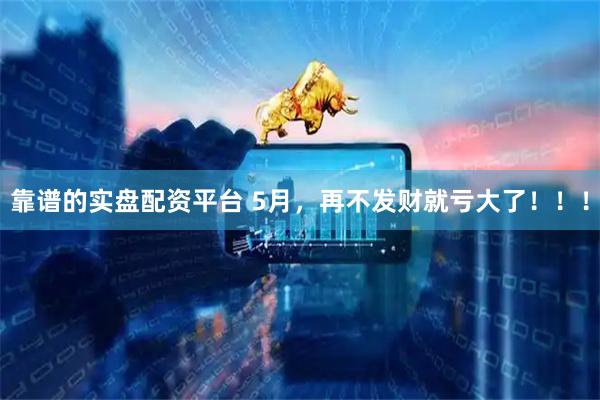 靠谱的实盘配资平台 5月，再不发财就亏大了！！！