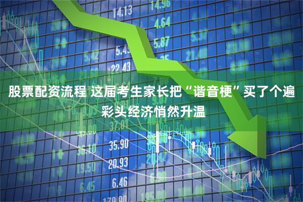 股票配资流程 这届考生家长把“谐音梗”买了个遍 彩头经济悄然升温