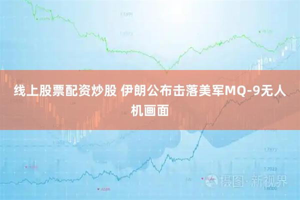 线上股票配资炒股 伊朗公布击落美军MQ-9无人机画面
