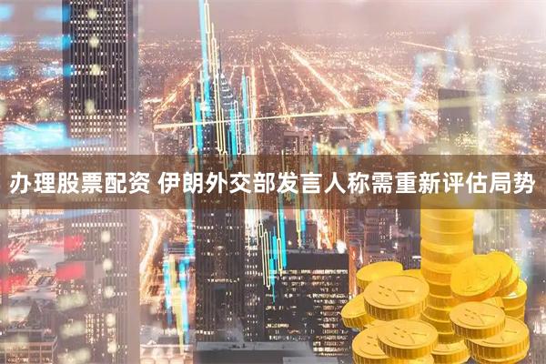 办理股票配资 伊朗外交部发言人称需重新评估局势