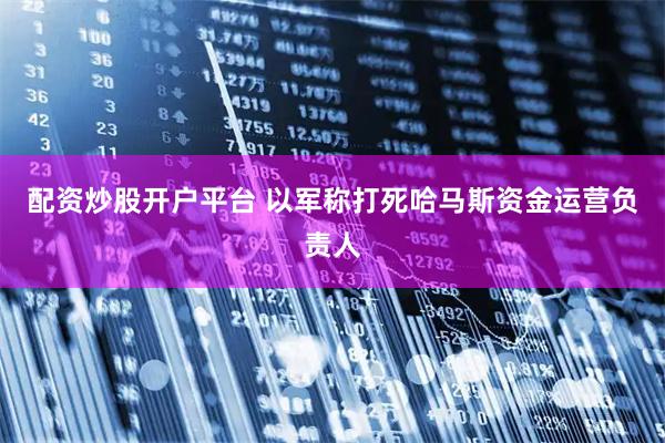 配资炒股开户平台 以军称打死哈马斯资金运营负责人