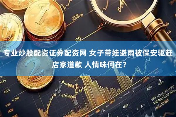 专业炒股配资证券配资网 女子带娃避雨被保安驱赶 店家道歉 人情味何在？