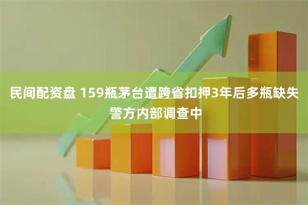 民间配资盘 159瓶茅台遭跨省扣押3年后多瓶缺失 警方内部调查中
