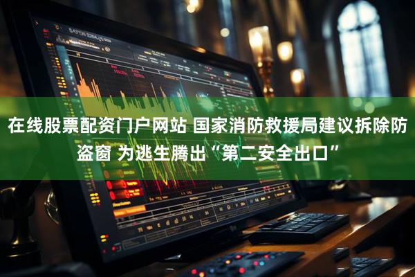 在线股票配资门户网站 国家消防救援局建议拆除防盗窗 为逃生腾出“第二安全出口”