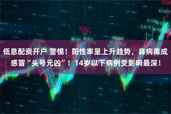 低息配资开户 警惕！阳性率呈上升趋势，鼻病毒成感冒“头号元凶”！14岁以下病例受影响最深！