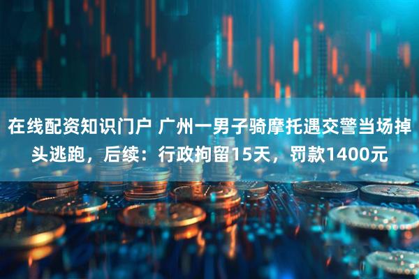 在线配资知识门户 广州一男子骑摩托遇交警当场掉头逃跑,后续:行政拘留15天,罚款1400元