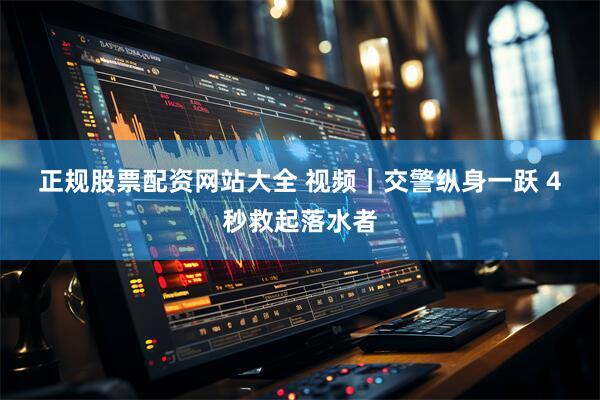 正规股票配资网站大全 视频|交警纵身一跃 4秒救起落水者