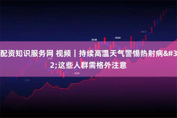 配资知识服务网 视频｜持续高温天气警惕热射病 这些人群需格外注意
