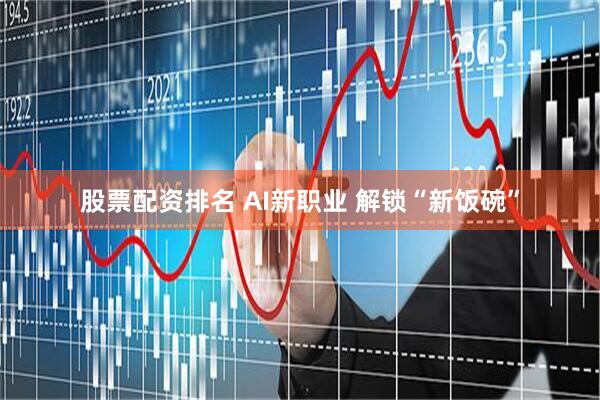 股票配资排名 AI新职业 解锁“新饭碗”