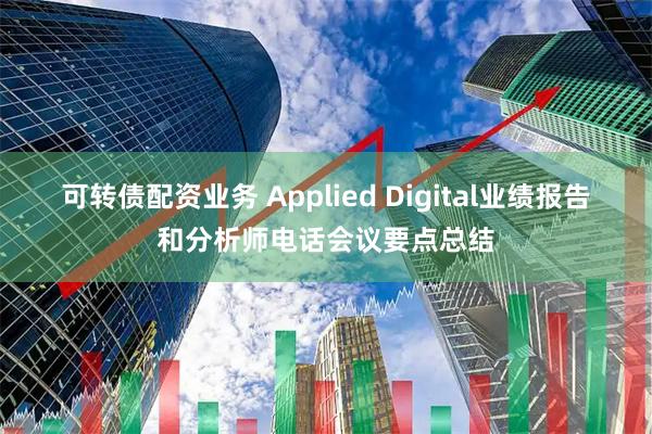 可转债配资业务 Applied Digital业绩报告和分析师电话会议要点总结
