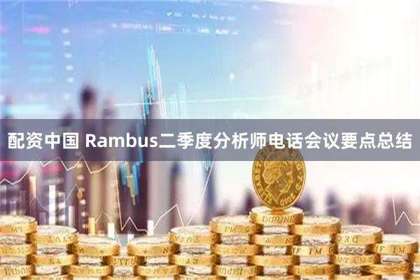 配资中国 Rambus二季度分析师电话会议要点总结