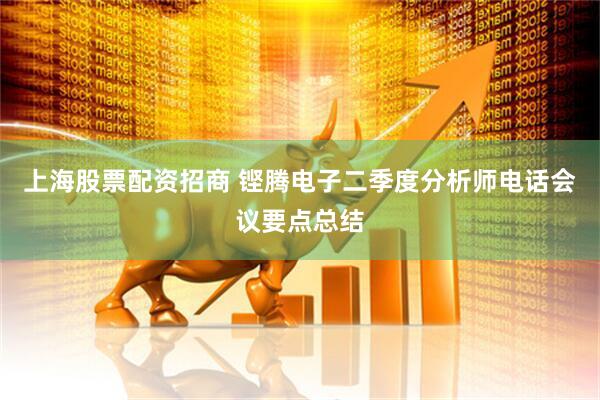 上海股票配资招商 铿腾电子二季度分析师电话会议要点总结
