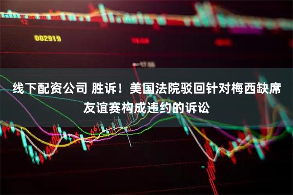 线下配资公司 胜诉！美国法院驳回针对梅西缺席友谊赛构成违约的诉讼