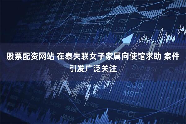 股票配资网站 在泰失联女子家属向使馆求助 案件引发广泛关注