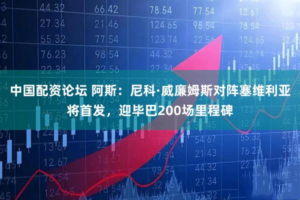中国配资论坛 阿斯：尼科·威廉姆斯对阵塞维利亚将首发，迎毕巴200场里程碑