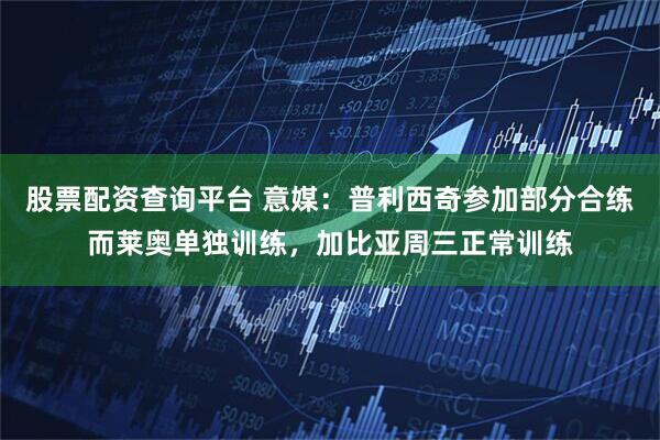 股票配资查询平台 意媒：普利西奇参加部分合练而莱奥单独训练，加比亚周三正常训练
