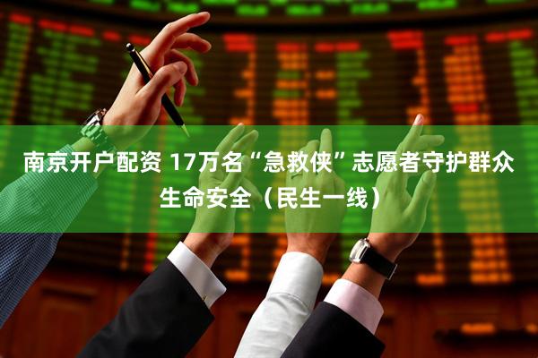 南京开户配资 17万名“急救侠”志愿者守护群众生命安全（民生一线）